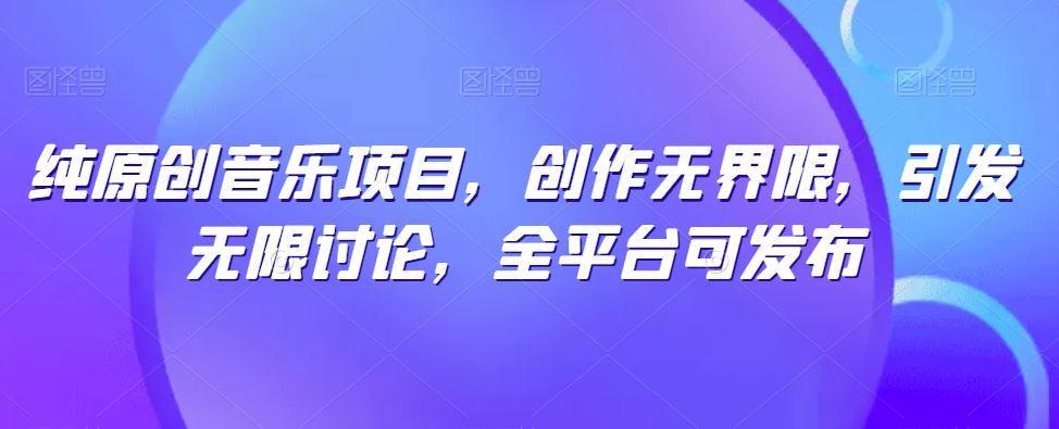 纯原创音乐项目，创作无界限，引发无限讨论，全平台可发布【揭秘】-生财有道