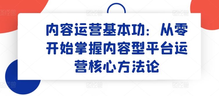 内容运营基本功：从零开始掌握内容型平台运营核心方法论-生财有道