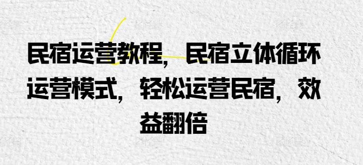 民宿运营教程，民宿立体循环运营模式，轻松运营民宿，效益翻倍-生财有道