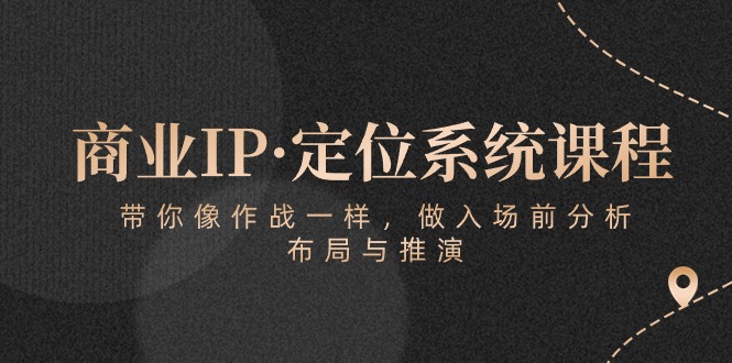 （10309期）商业IP·定位系统课程：带你像 作战一样，做入场 前分析，布局与推演-生财有道