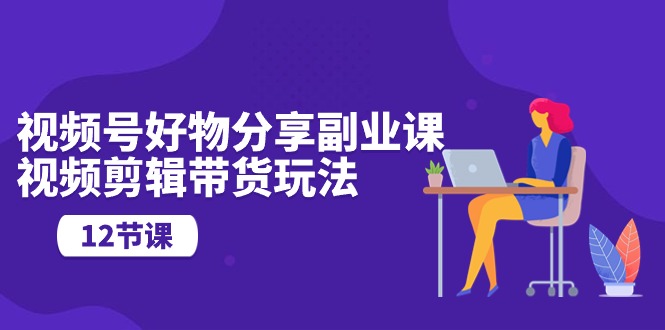 （10316期）视频号好物分享副业课，视频剪辑带货玩法（12节课）-生财有道