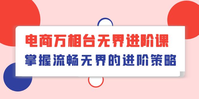 （10315期）电商 万相台无界进阶课，掌握流畅无界的进阶策略（41节课）-生财有道