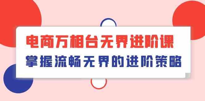 电商万相台无界进阶课，掌握流畅无界的进阶策略（41节课）-生财有道