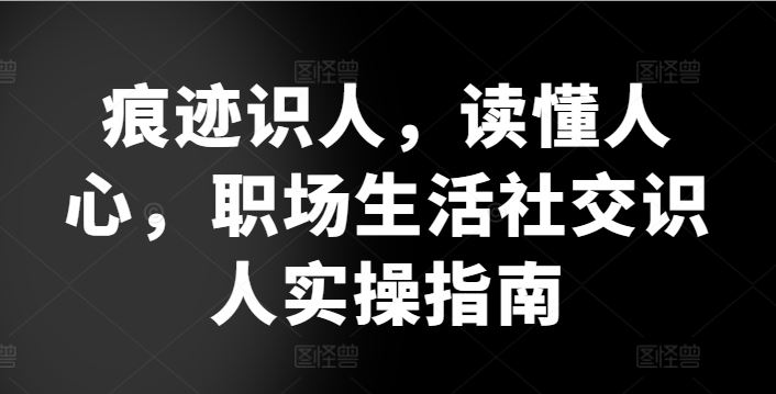 痕迹识人，读懂人心，​职场生活社交识人实操指南-生财有道