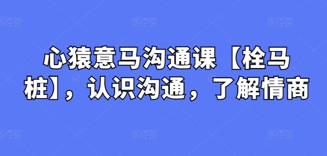 心猿意马沟通课【栓马桩】，认识沟通，了解情商-生财有道