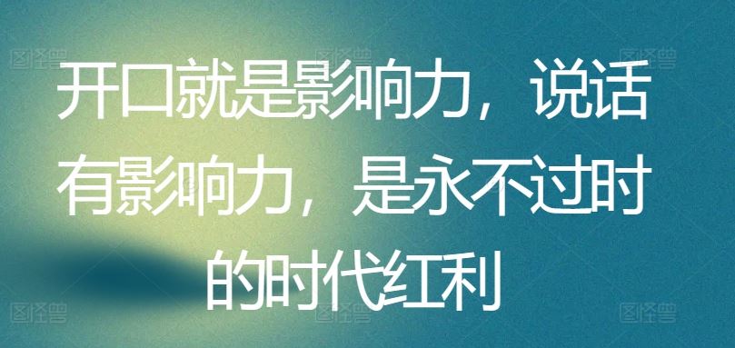 开口就是影响力，说话有影响力，是永不过时的时代红利-生财有道