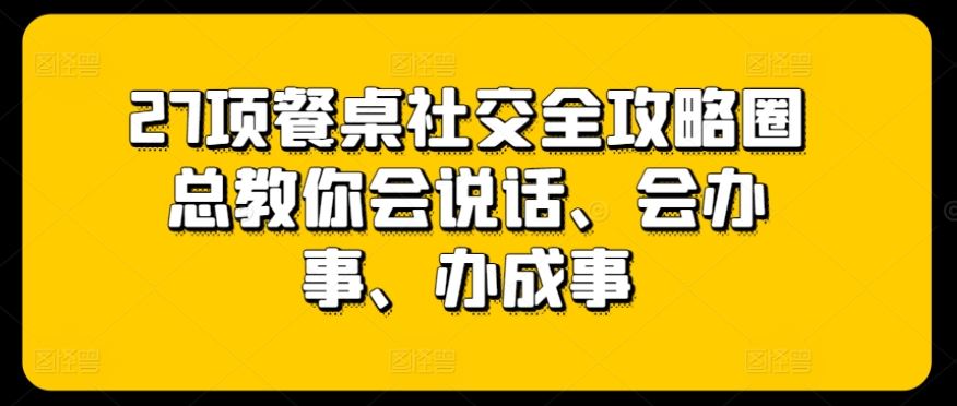 27项餐桌社交全攻略圈总教你会说话、会办事、办成事-生财有道