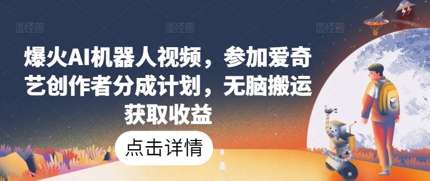 爆火AI机器人视频，参加爱奇艺创作者分成计划，无脑搬运获取收益【揭秘】-生财有道