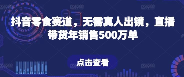 抖音零食赛道，无需真人出镜，直播带货年销售500万单【揭秘】-生财有道
