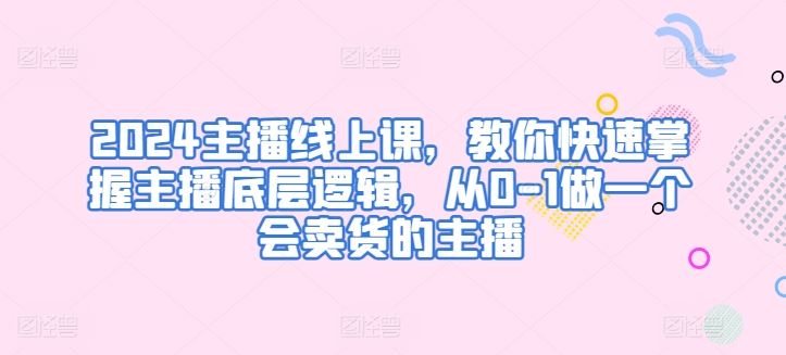 2024主播线上课，教你快速掌握主播底层逻辑，从0-1做一个会卖货的主播-生财有道