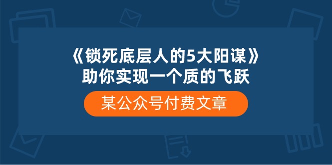 （10362期）某公众号付费文章《锁死底层人的5大阳谋》助你实现一个质的飞跃-生财有道