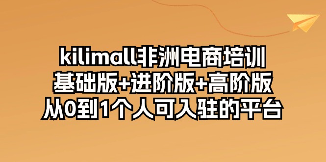 （10374期）kilimall非洲电商培训，基础版+进阶版+高阶版 从0-1个人可入驻的平台-12节-生财有道