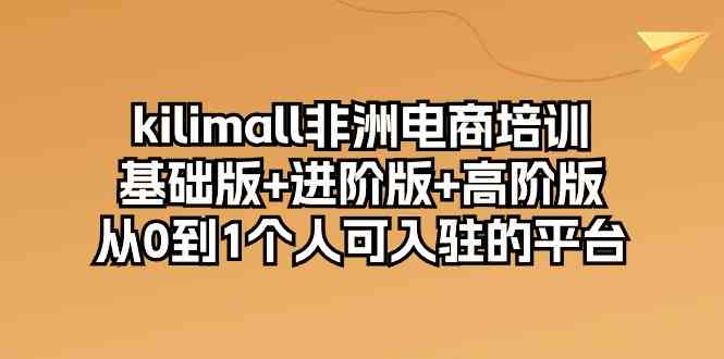 kilimall非洲电商培训，基础版+进阶版+高阶版 从0-1个人可入驻的平台（12节）-生财有道