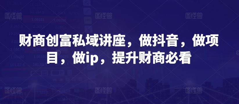 财商创富私域讲座，做抖音，做项目，做ip，提升财商必看-生财有道