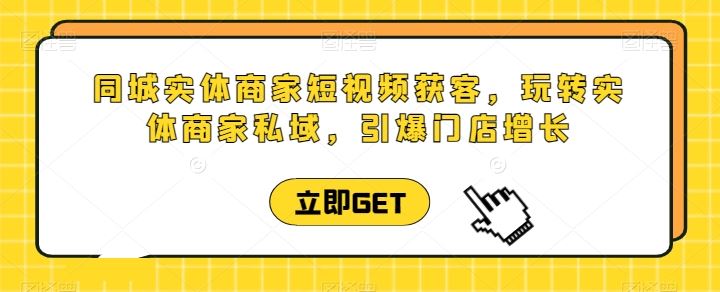 同城实体商家短视频获客直播课，玩转实体商家私域，引爆门店增长-生财有道