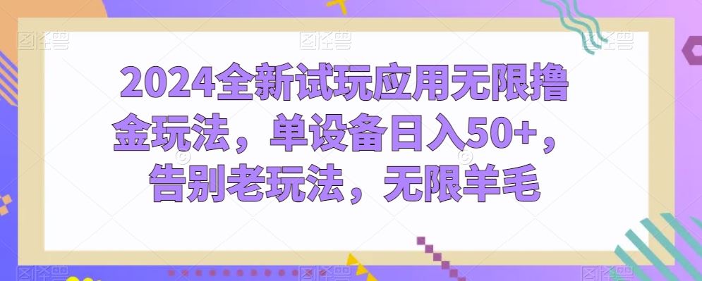 2024全新试玩应用无限撸金玩法，单设备日入50+，告别老玩法，无限羊毛【揭秘】-生财有道