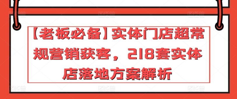 【老板必备】实体门店超常规营销获客，218套实体店落地方案解析-生财有道