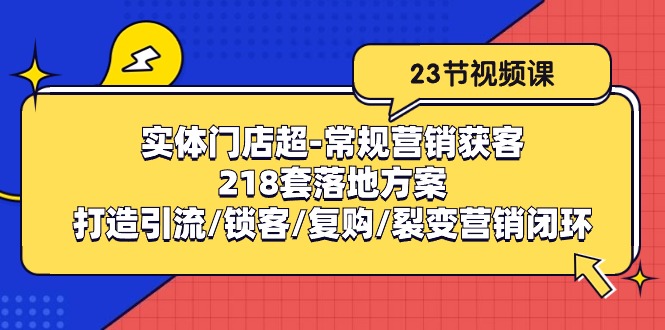 （10407期）实体门店超-常规营销获客：218套落地方案/打造引流/锁客/复购/裂变营销-生财有道