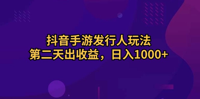 （10411期）抖音手游发行人玩法，第二天出收益，日入1000+-生财有道