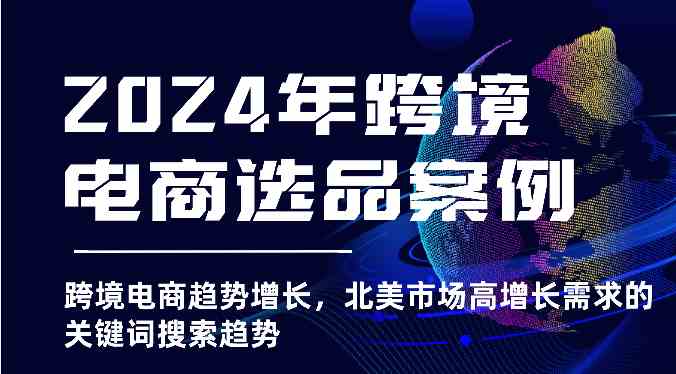 2024年跨境电商选品案例-跨境电商趋势增长，北美市场高增长需求的关键词搜索趋势-生财有道