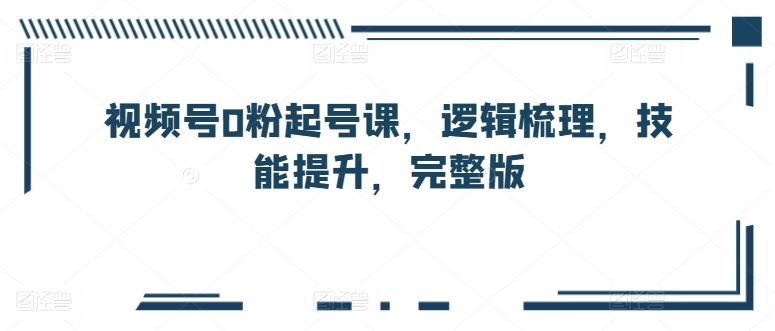 视频号0粉起号课，逻辑梳理，技能提升，完整版-生财有道