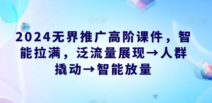 2024无界推广高阶课件，智能拉满，泛流量展现→人群撬动→智能放量-生财有道