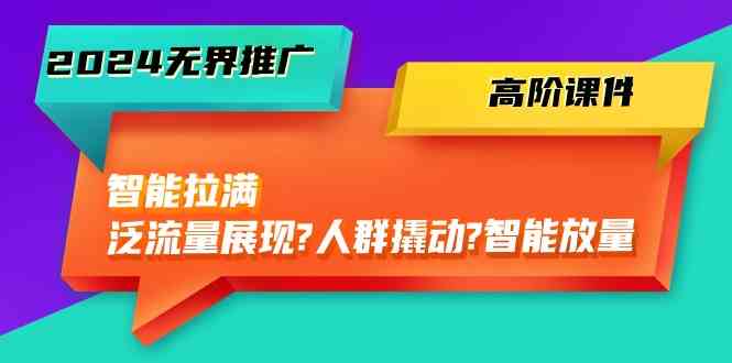 2024无界推广高阶课件，智能拉满，泛流量展现→人群撬动→智能放量（45节）-生财有道