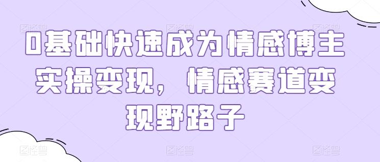 0基础快速成为情感博主实操变现，情感赛道变现野路子-生财有道