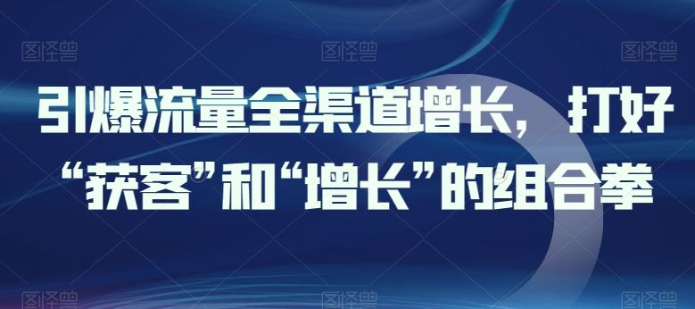 引爆流量全渠道增长，打好“获客”和“增长”的组合拳-生财有道