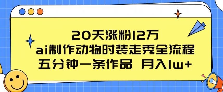 20天涨粉12万，ai制作动物时装走秀全流程，五分钟一条作品，流量大【揭秘】-生财有道