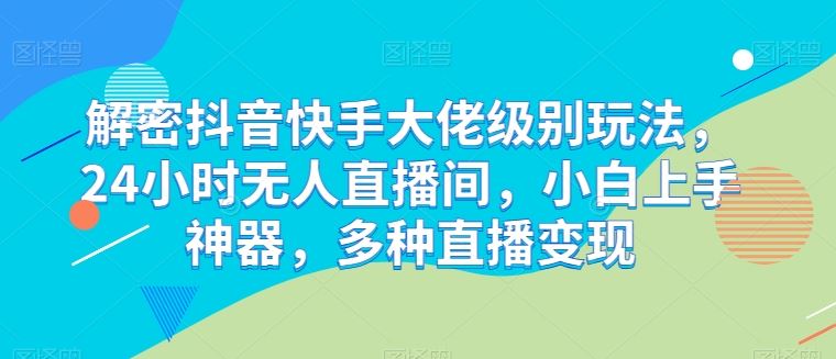解密抖音快手大佬级别玩法，24小时无人直播间，小白上手神器，多种直播变现【揭秘】-生财有道