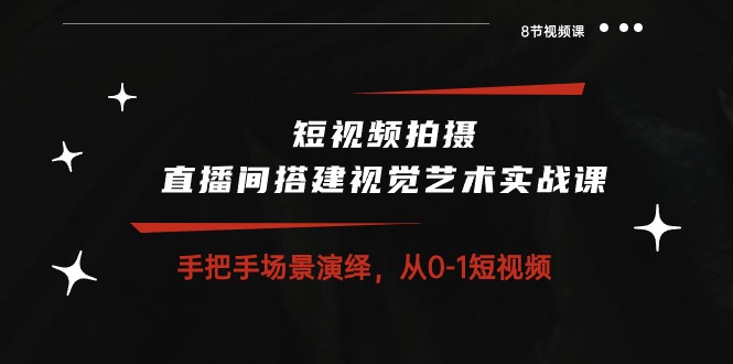 （10505期）短视频拍摄+直播间搭建视觉艺术实战课：手把手场景演绎 从0-1短视频-8节课-生财有道