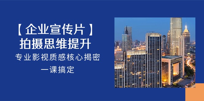 （10512期）【企业-宣传片】拍摄 思维提升，专业影视质感核心揭密，一课搞定（18节）-生财有道