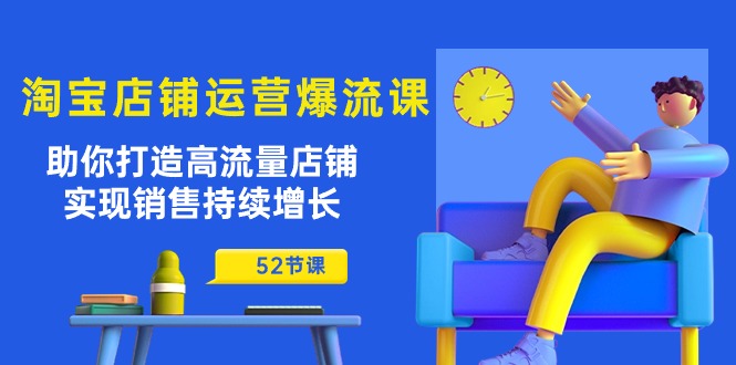 （10515期）淘宝店铺运营爆流课：助你打造高流量店铺，实现销售持续增长（52节课）-生财有道