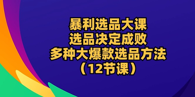 （10521期）暴利 选品大课：选品决定成败，教你多种大爆款选品方法（12节课）-生财有道