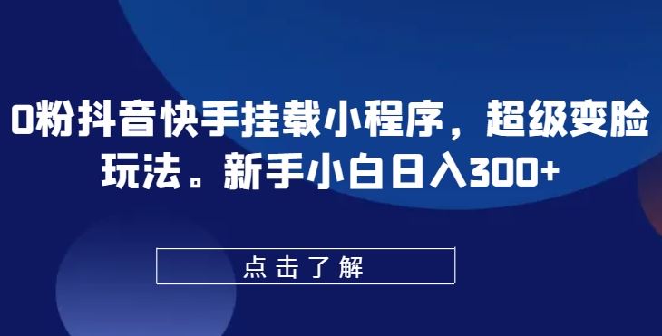 0粉抖音快手挂载小程序，超级变脸玩法，新手小白日入300+【揭秘】-生财有道