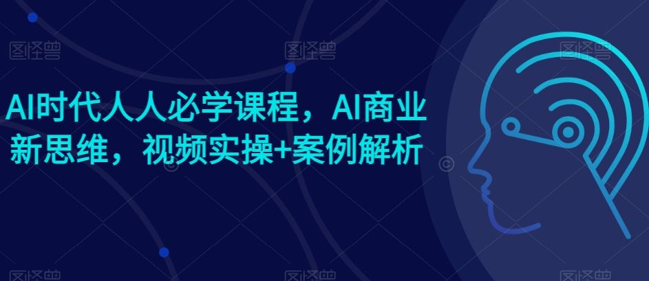 AI时代人人必学课程，AI商业新思维，视频实操+案例解析【赠AI商业爆款案例】-生财有道
