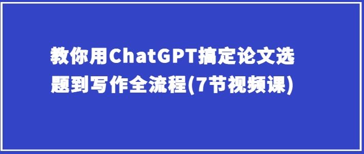 教你用ChatGPT搞定论文选题到写作全流程(7节视频课)-生财有道