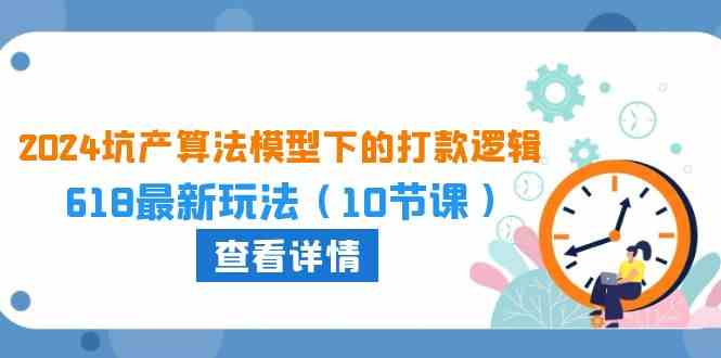 2024坑产算法模型下的打款逻辑：618最新玩法（10节课）-生财有道