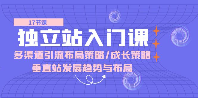 （10549期）独立站 入门课：多渠道 引流布局策略/成长策略/垂直站发展趋势与布局-生财有道