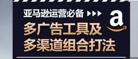 亚马逊运营必备，多广告工具及多渠道组合打法-生财有道