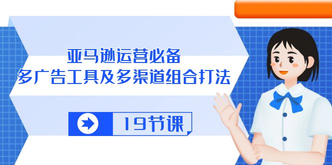 （10552期）亚马逊 运营必备，多广告 工具及多渠道组合打法（19节课）-生财有道