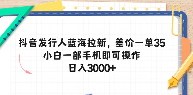 （10557期）抖音发行人蓝海拉新，差价一单35，小白一部手机即可操作，日入3000+-生财有道