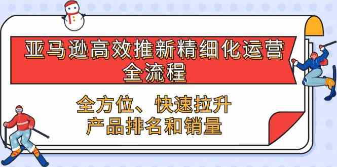亚马逊高效推新精细化运营全流程，全方位、快速 拉升产品排名和销量-生财有道