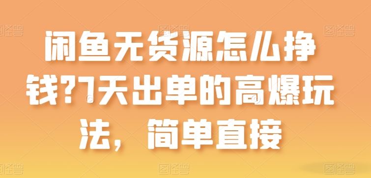 闲鱼无货源怎么挣钱？7天出单的高爆玩法，简单直接【揭秘】-生财有道