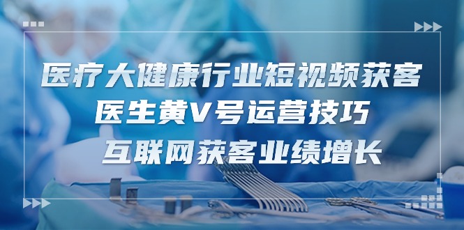 （10564期）医疗 大健康行业短视频获客：医生黄V号运营技巧  互联网获客业绩增长-15节-生财有道