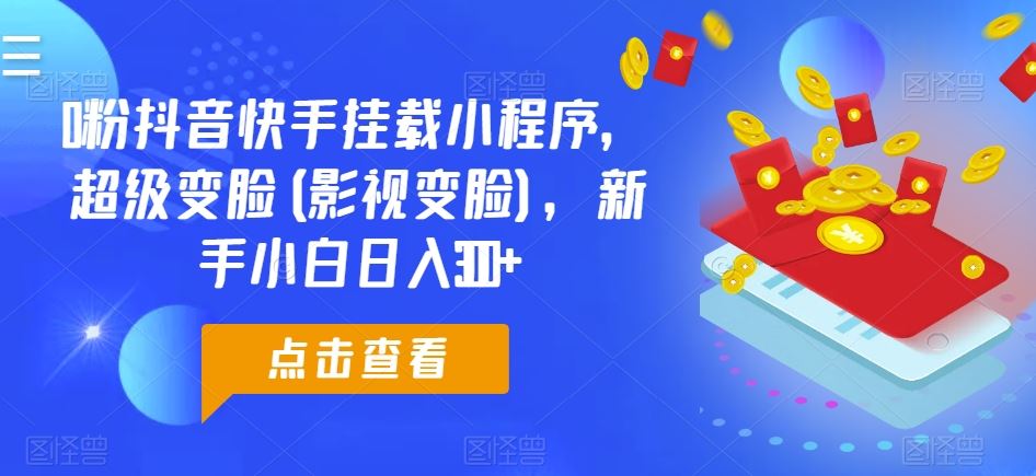 0粉抖音快手挂载小程序，超级变脸(影视变脸)，新手小白日入300+【揭秘】-生财有道