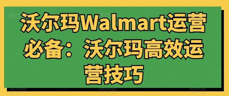 沃尔玛Walmart运营必备：沃尔玛高效运营技巧-生财有道