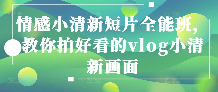 情感小清新短片全能班，教你拍好看的vlog小清新画面-生财有道