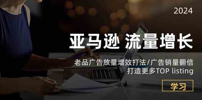 亚马逊流量增长-老品广告放量增效打法/销量翻倍/打造更多TOPlisting-生财有道